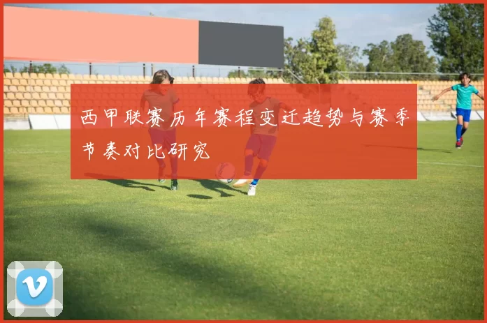 西甲联赛历年赛程变迁趋势与赛季节奏对比研究