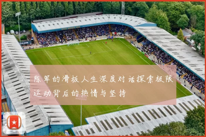 陈军的滑板人生深度对话探索极限运动背后的热情与坚持