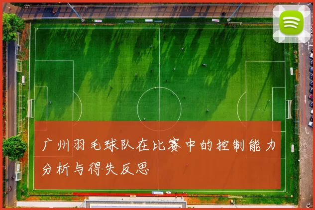 广州羽毛球队在比赛中的控制能力分析与得失反思