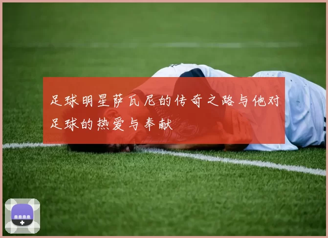足球明星萨瓦尼的传奇之路与他对足球的热爱与奉献