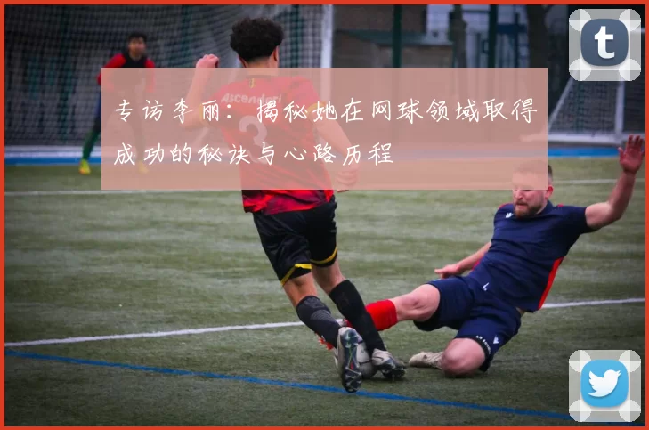 专访李丽：揭秘她在网球领域取得成功的秘诀与心路历程