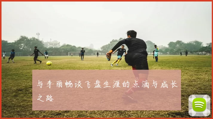 与李丽畅谈飞盘生涯的点滴与成长之路