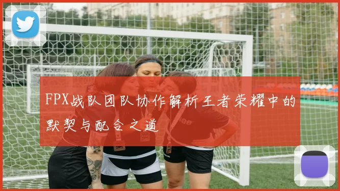 FPX战队团队协作解析王者荣耀中的默契与配合之道
