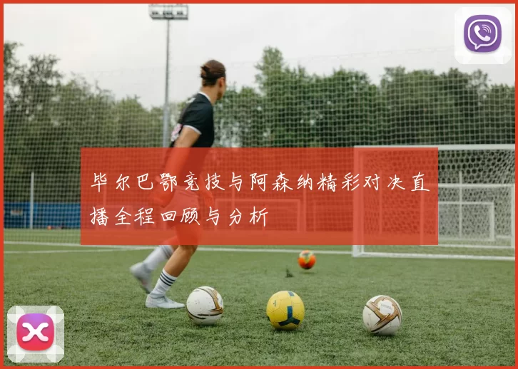 毕尔巴鄂竞技与阿森纳精彩对决直播全程回顾与分析