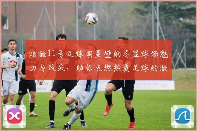 炫酷11号足球明星壁纸尽显球场魅力与风采，助你点燃热爱足球的激情
