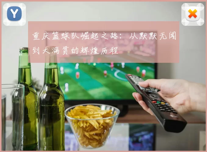 重庆篮球队崛起之路：从默默无闻到大满贯的辉煌历程