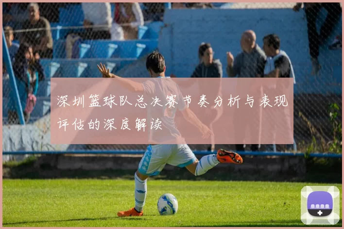 深圳篮球队总决赛节奏分析与表现评估的深度解读