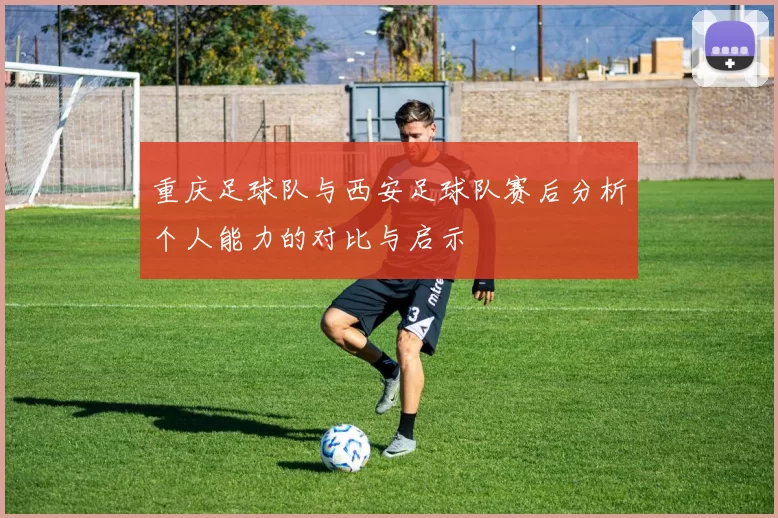 重庆足球队与西安足球队赛后分析个人能力的对比与启示