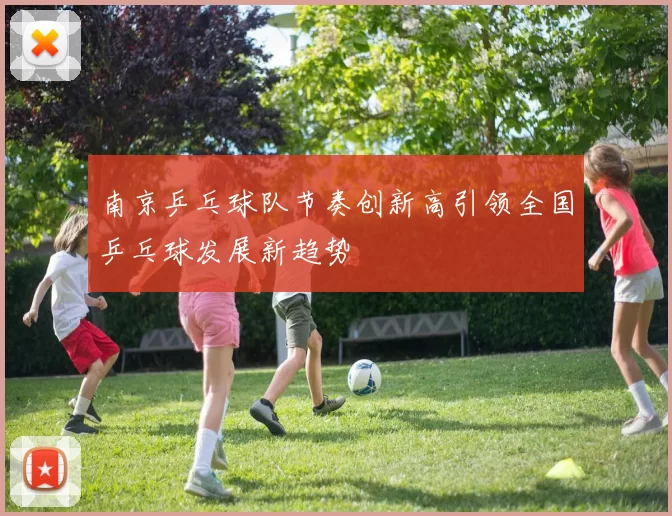 南京乒乓球队节奏创新高引领全国乒乓球发展新趋势