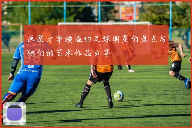 画图才华横溢的足球明星们盘点与他们的艺术作品分享