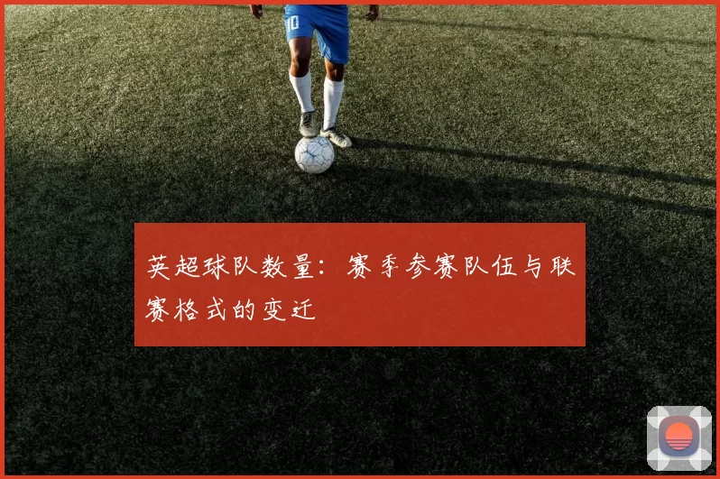 英超球队数量：赛季参赛队伍与联赛格式的变迁