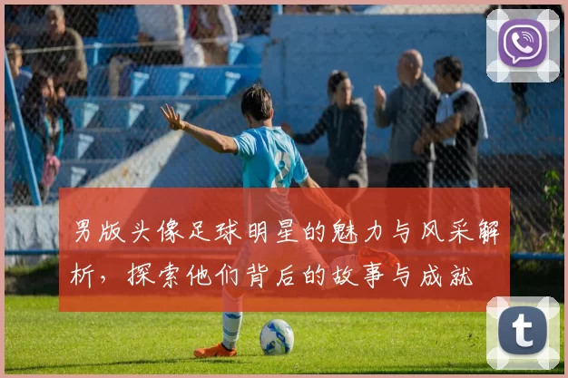 男版头像足球明星的魅力与风采解析，探索他们背后的故事与成就