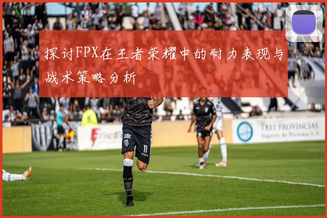 探讨FPX在王者荣耀中的耐力表现与战术策略分析