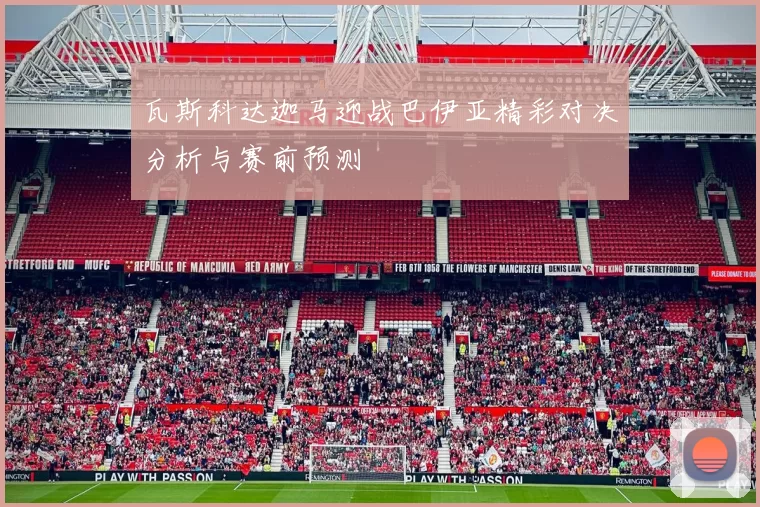 瓦斯科达迦马迎战巴伊亚精彩对决分析与赛前预测