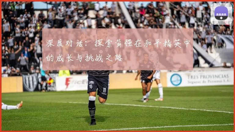 深度对话：探索黄强在和平精英中的成长与挑战之路