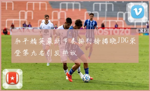 和平精英最新节奏排行榜揭晓JDG荣登第九名引发热议