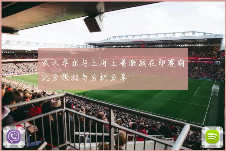 武汉卓尔与上海上港激战在即赛前比分预测与分析分享