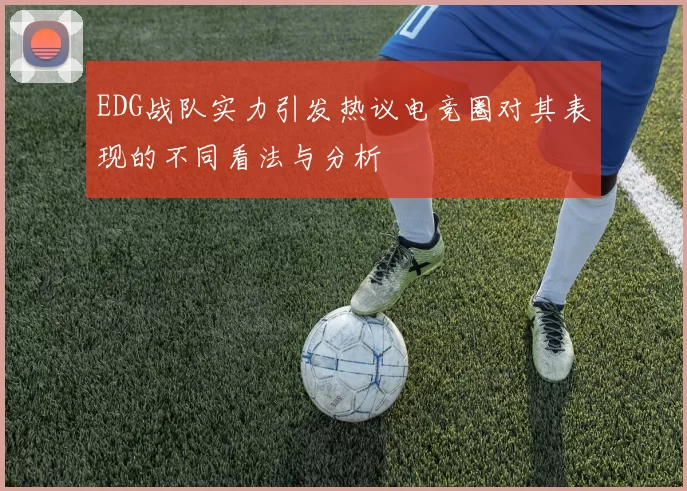 EDG战队实力引发热议电竞圈对其表现的不同看法与分析