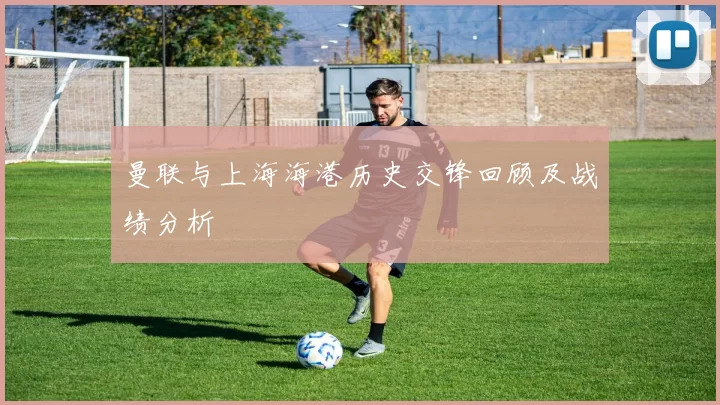 曼联与上海海港历史交锋回顾及战绩分析