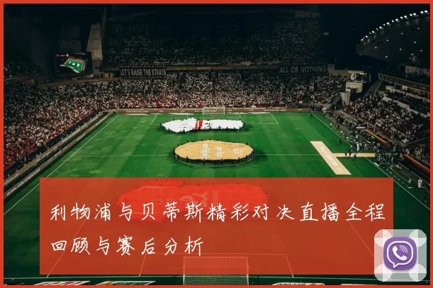 利物浦与贝蒂斯精彩对决直播全程回顾与赛后分析
